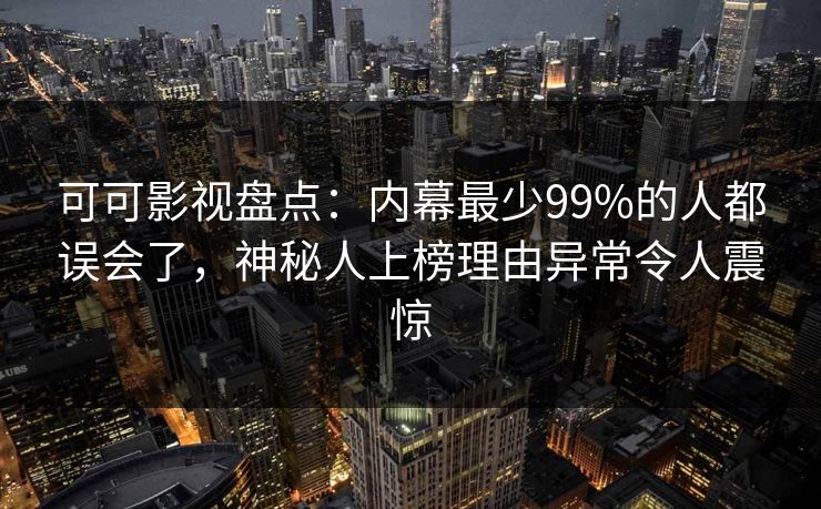 可可影视盘点：内幕最少99%的人都误会了，神秘人上榜理由异常令人震惊