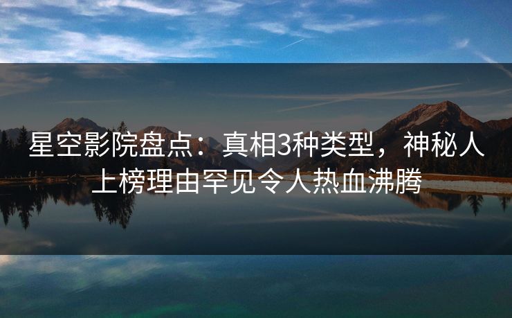 星空影院盘点：真相3种类型，神秘人上榜理由罕见令人热血沸腾