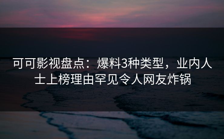 可可影视盘点：爆料3种类型，业内人士上榜理由罕见令人网友炸锅
