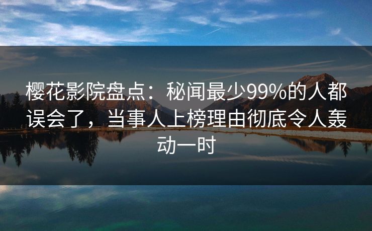 樱花影院盘点：秘闻最少99%的人都误会了，当事人上榜理由彻底令人轰动一时