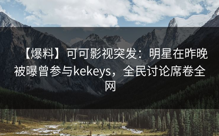 【爆料】可可影视突发：明星在昨晚被曝曾参与kekeys，全民讨论席卷全网