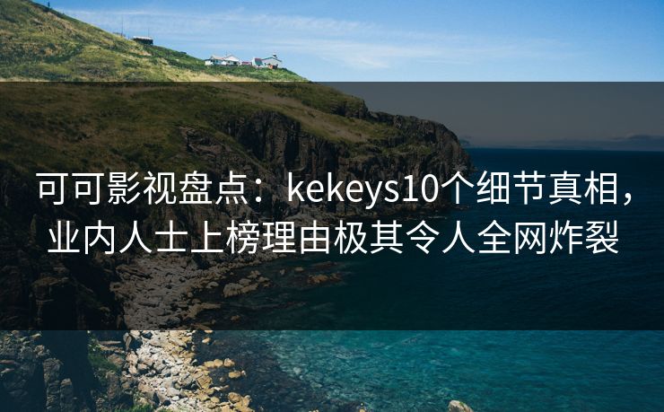 可可影视盘点：kekeys10个细节真相，业内人士上榜理由极其令人全网炸裂