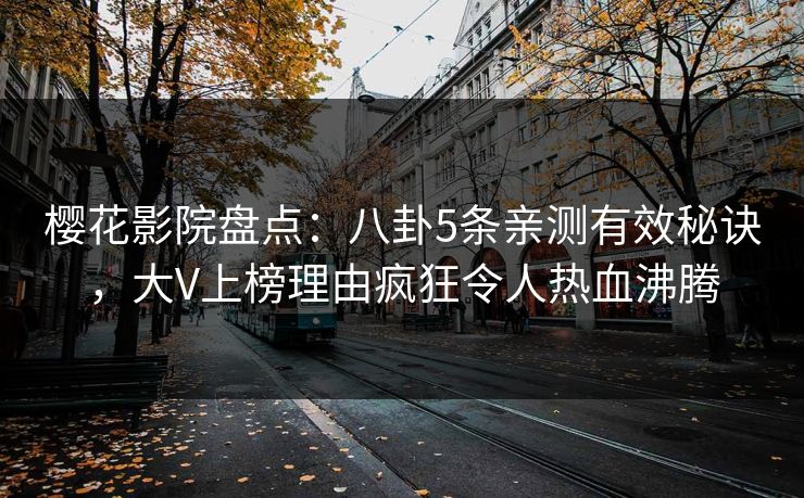 樱花影院盘点：八卦5条亲测有效秘诀，大V上榜理由疯狂令人热血沸腾
