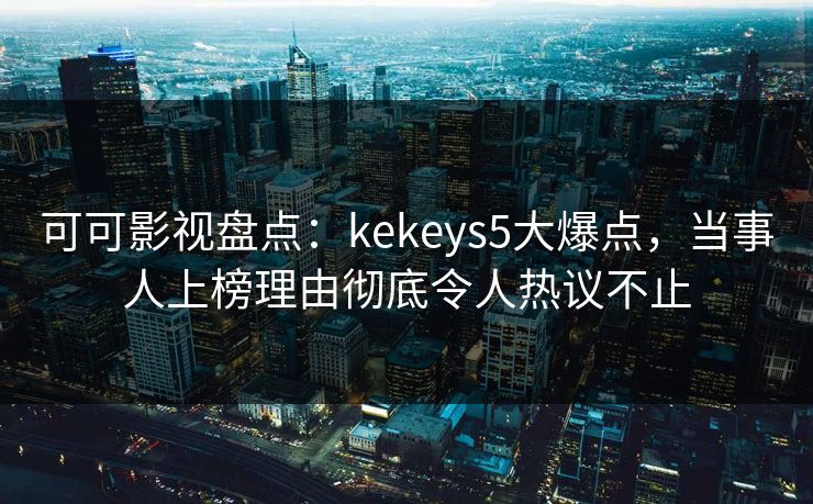 可可影视盘点：kekeys5大爆点，当事人上榜理由彻底令人热议不止