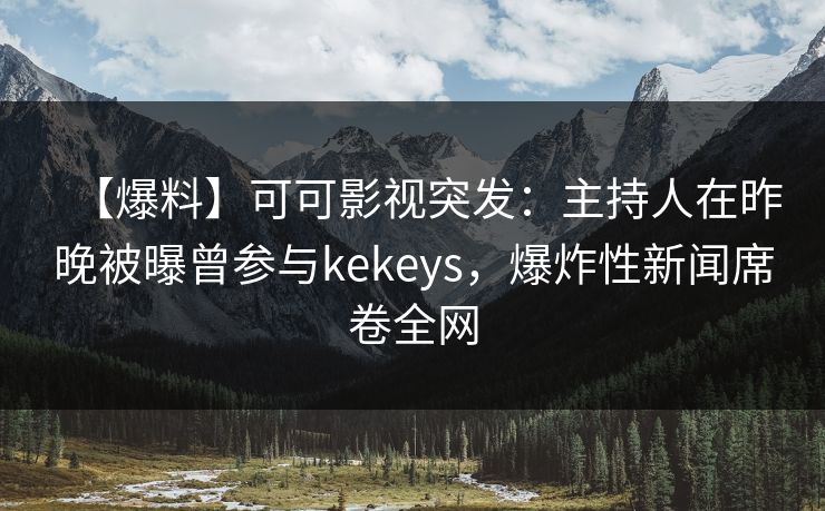 【爆料】可可影视突发：主持人在昨晚被曝曾参与kekeys，爆炸性新闻席卷全网
