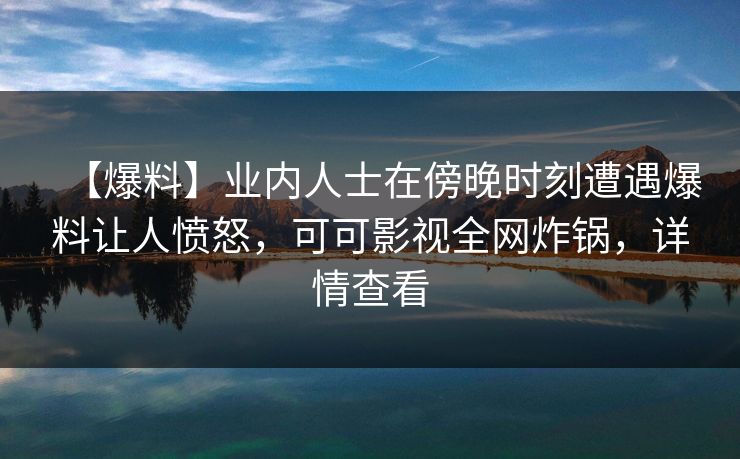 【爆料】业内人士在傍晚时刻遭遇爆料让人愤怒，可可影视全网炸锅，详情查看