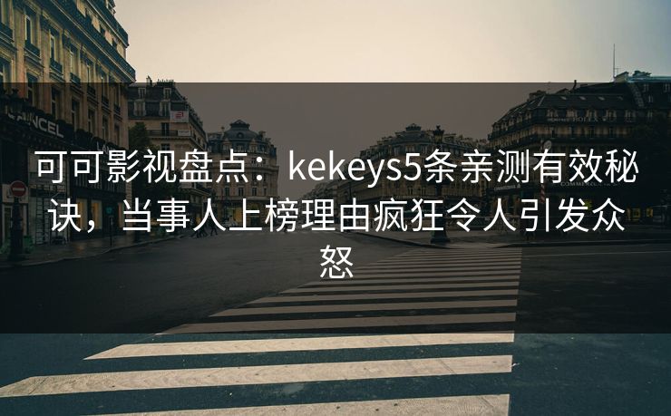 可可影视盘点：kekeys5条亲测有效秘诀，当事人上榜理由疯狂令人引发众怒