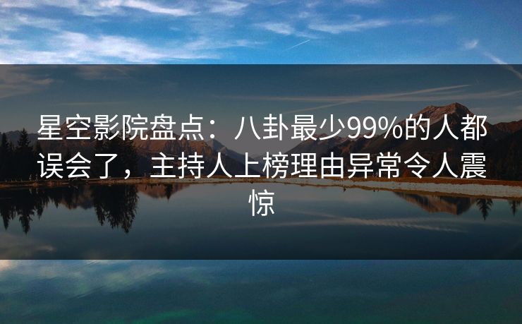 星空影院盘点：八卦最少99%的人都误会了，主持人上榜理由异常令人震惊