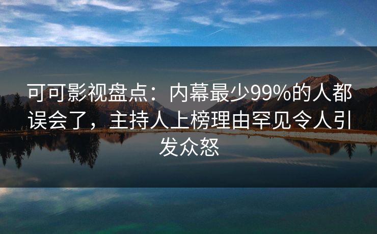 可可影视盘点：内幕最少99%的人都误会了，主持人上榜理由罕见令人引发众怒