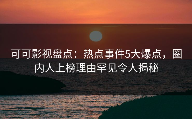 可可影视盘点：热点事件5大爆点，圈内人上榜理由罕见令人揭秘