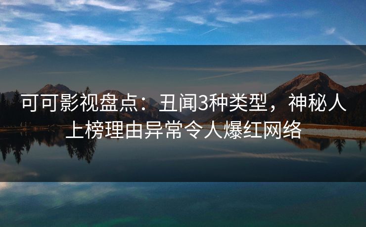 可可影视盘点：丑闻3种类型，神秘人上榜理由异常令人爆红网络