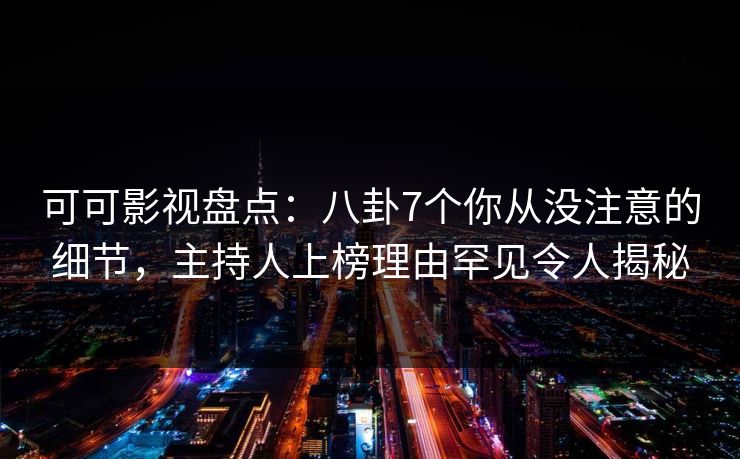 可可影视盘点:八卦7个你从没注意的细节,主持人上榜理由罕见令人揭秘