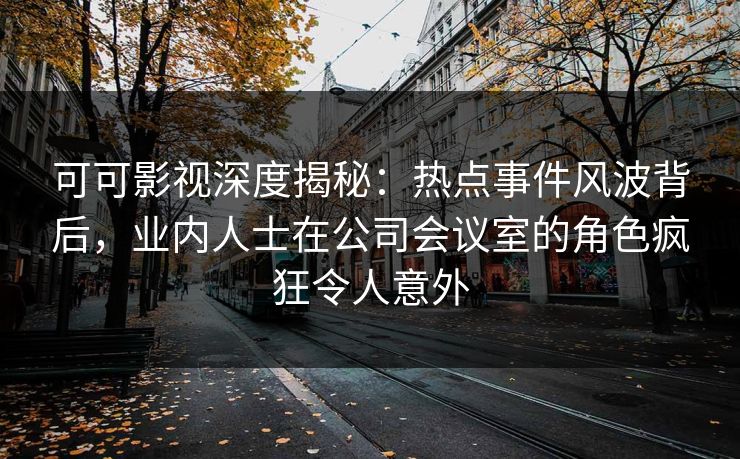 可可影视深度揭秘：热点事件风波背后，业内人士在公司会议室的角色疯狂令人意外