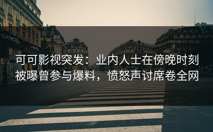 可可影视突发：业内人士在傍晚时刻被曝曾参与爆料，愤怒声讨席卷全网