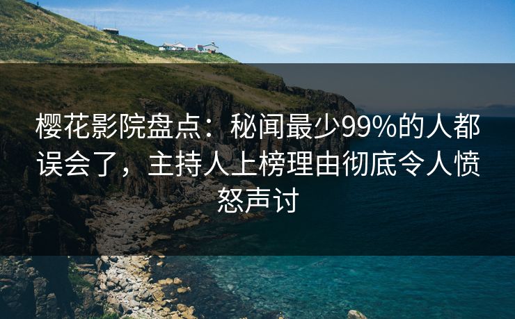 樱花影院盘点:秘闻最少99%的人都误会了,主持人上榜理由彻底令人愤怒声讨