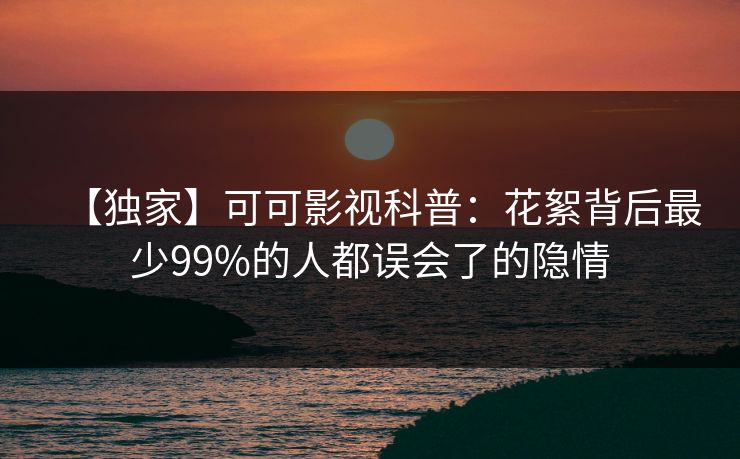 【独家】可可影视科普：花絮背后最少99%的人都误会了的隐情