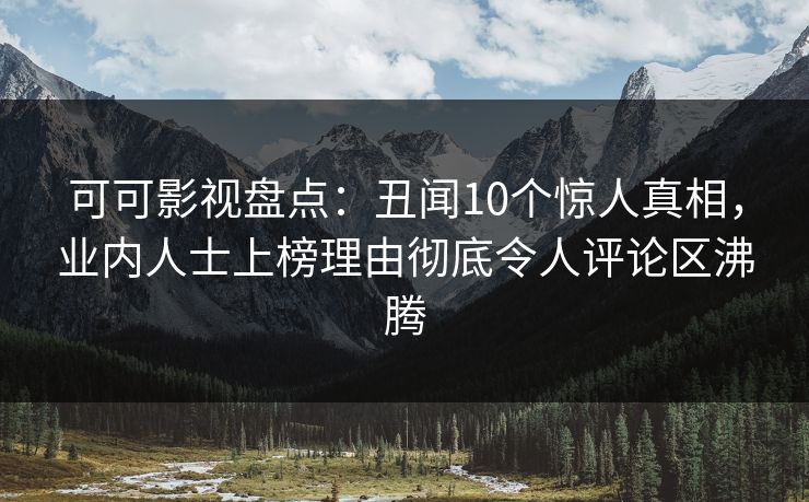 可可影视盘点：丑闻10个惊人真相，业内人士上榜理由彻底令人评论区沸腾