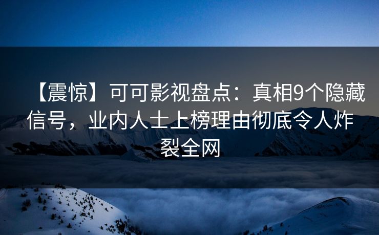 【震惊】可可影视盘点：真相9个隐藏信号，业内人士上榜理由彻底令人炸裂全网