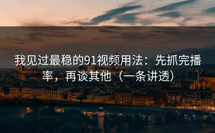 我见过最稳的91视频用法：先抓完播率，再谈其他（一条讲透）
