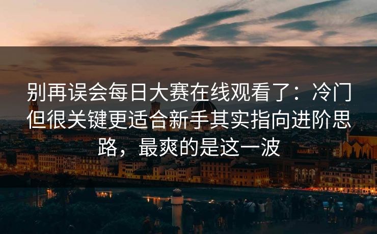 别再误会每日大赛在线观看了：冷门但很关键更适合新手其实指向进阶思路，最爽的是这一波