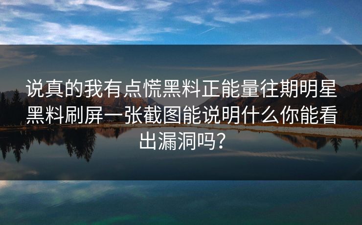 说真的我有点慌黑料正能量往期明星黑料刷屏一张截图能说明什么你能看出漏洞吗?