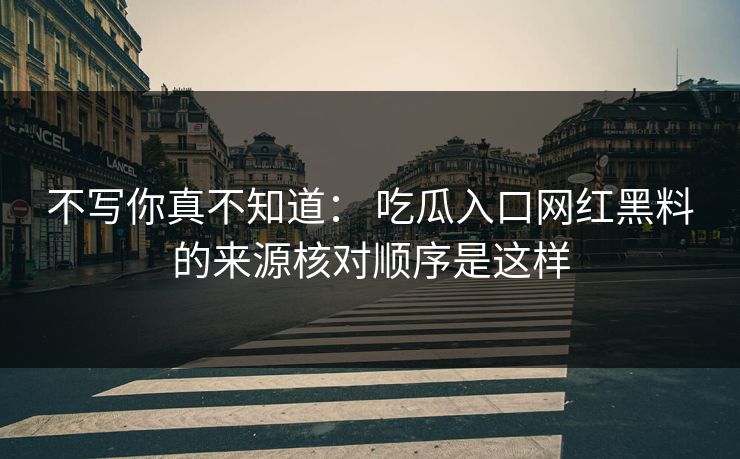 不写你真不知道： 吃瓜入口网红黑料的来源核对顺序是这样